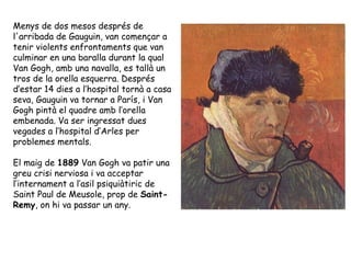 Menys de dos mesos després de l'arribada de Gauguin, van començar a tenir violents enfrontaments que van culminar en una b...
