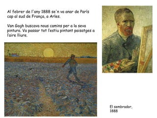 Al febrer de l'any 1888 se'n va anar de París cap al sud de França, a Arles.  Van Gogh buscava nous camins per a la seva p...