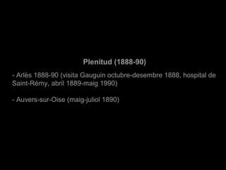  
Plenitud (1888-90)
- Arlès 1888-90 (visita Gauguin octubre-desembre 1888, hospital de 
Saint-Rémy, abril 1889-maig 1990)
- Auvers-sur-Oise (maig-juliol 1890)
 