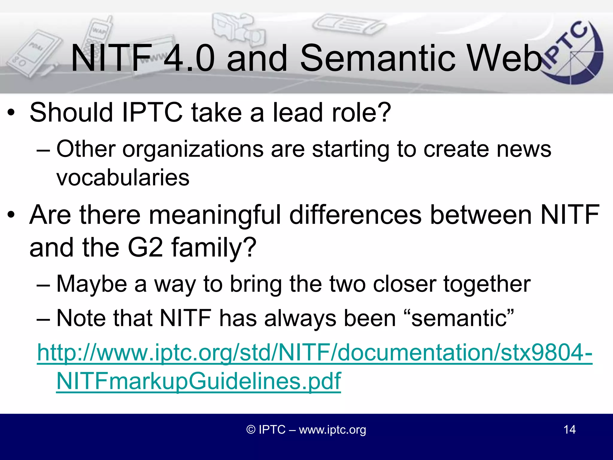 Semantic Web VocabulariesAn example from Dublin Core Terms:There are some news-specific terms that aren’t defined in other vocabularies, such as “byline”. We could define a news vocabulary (a relatively simple data model) or a full ontology (richer but more work).© IPTC – www.iptc.org13