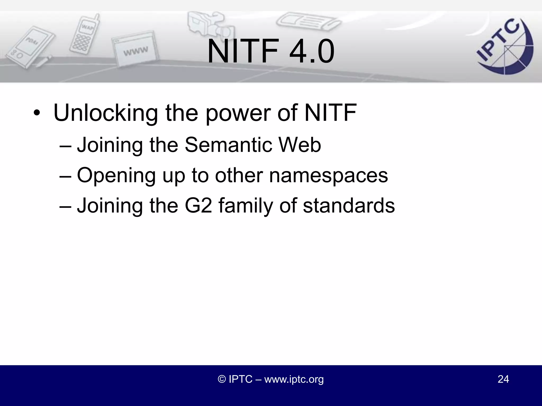NITF and G2With work, NITF can be brought within the G2 frameworkNITF would bring inline semantics (entities) into G2Should NITF Classic live on?© IPTC – www.iptc.org23