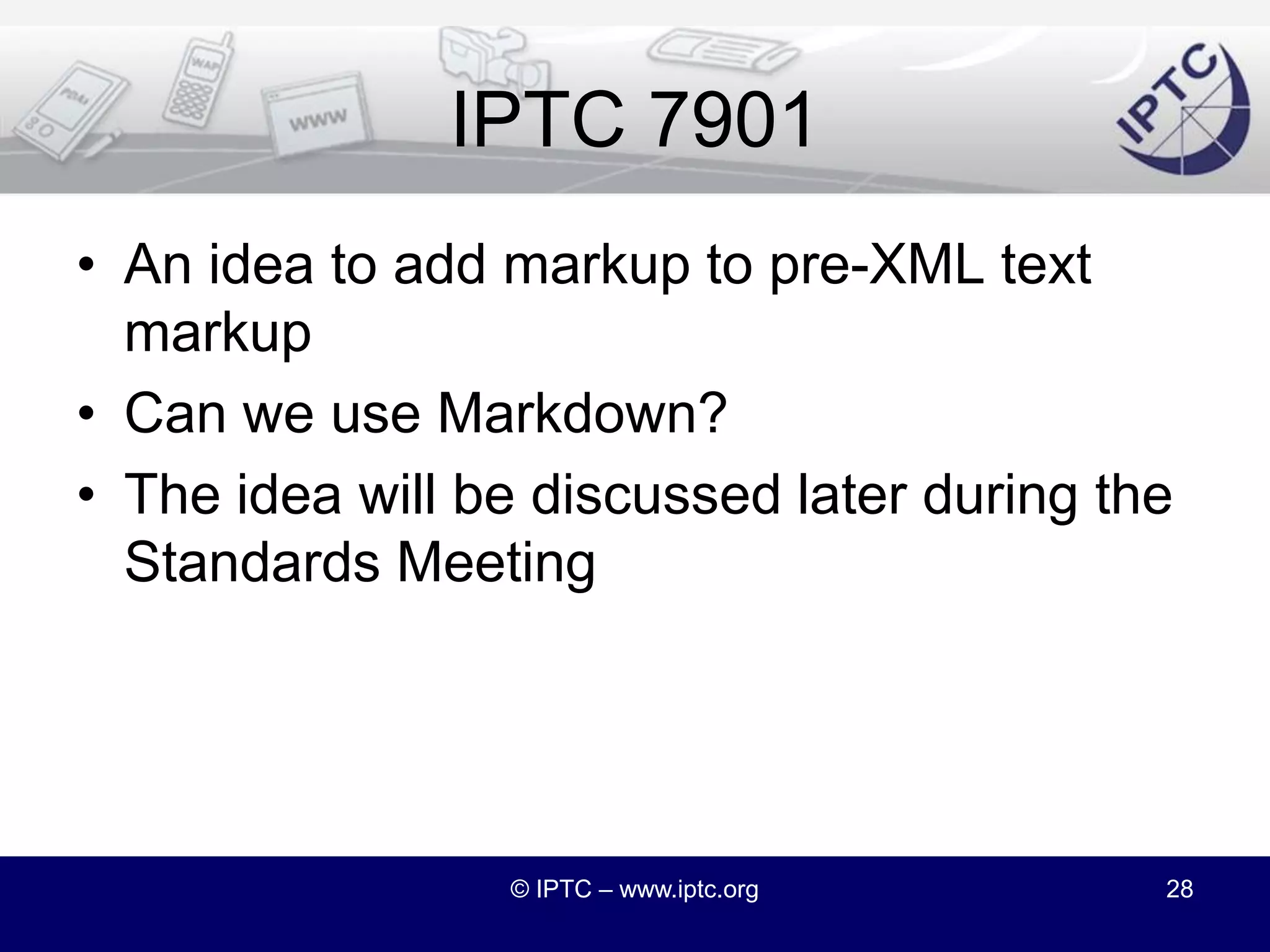 hNewsA microformat for adding some news-specific semantics into display-ready HTMLAdopted by Associated Press for recent Winter Games and forthcoming World Cup websitesWe know of around 200 other websites using hNewsStarting to see some tools being built© IPTC – www.iptc.org27