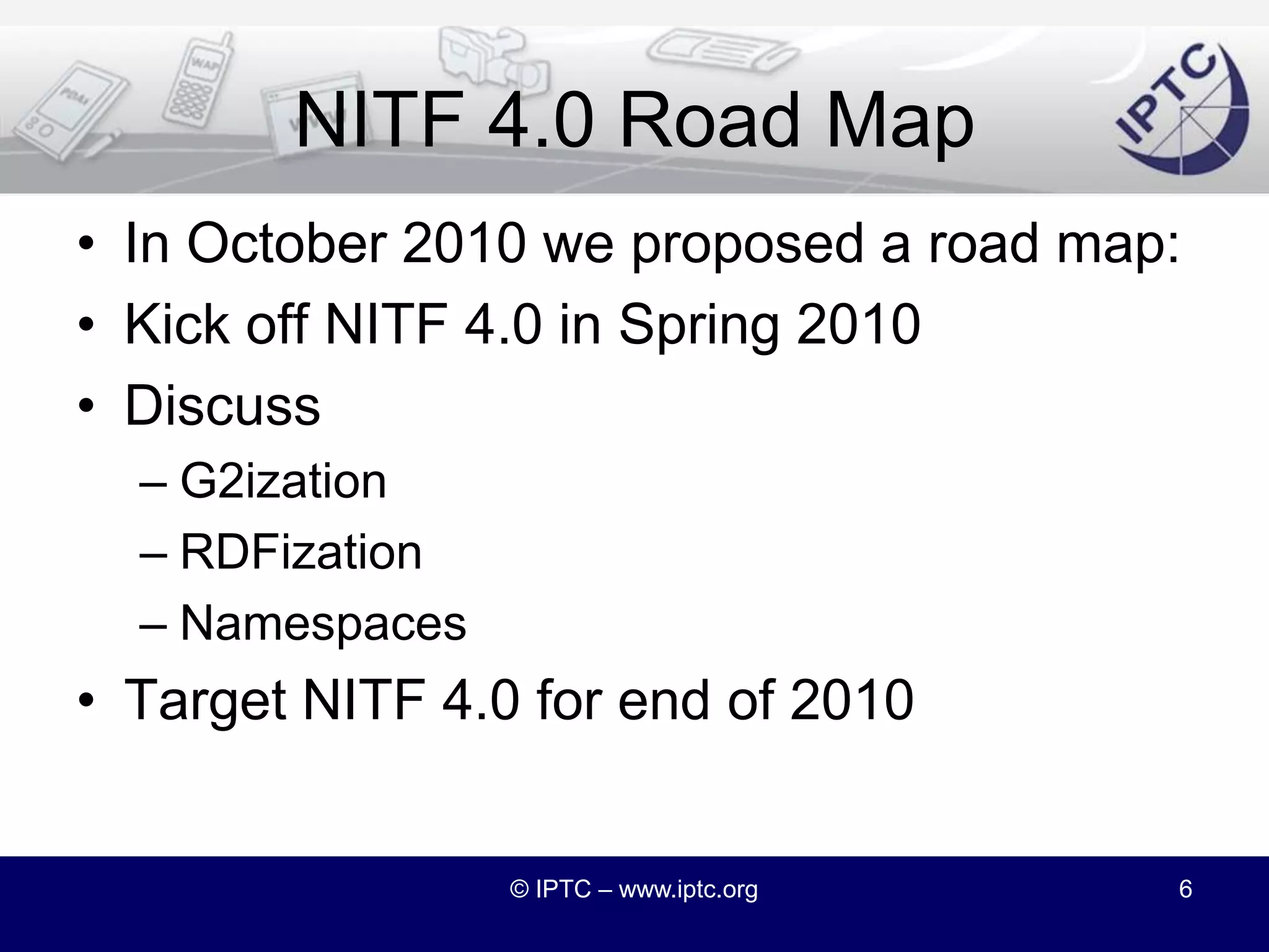 © IPTC – www.iptc.org5Chairman’s ReportNITF = “News Industry Text Format”Defines the content and structure of articlesIPTC’s most widely-used XML standard421 members on the Y! listdown from 435 in October4 emails since OctoberNITF 3.5 released in December 2009http://www.nitf.orghttp://groups.yahoo.com/group/nitf/