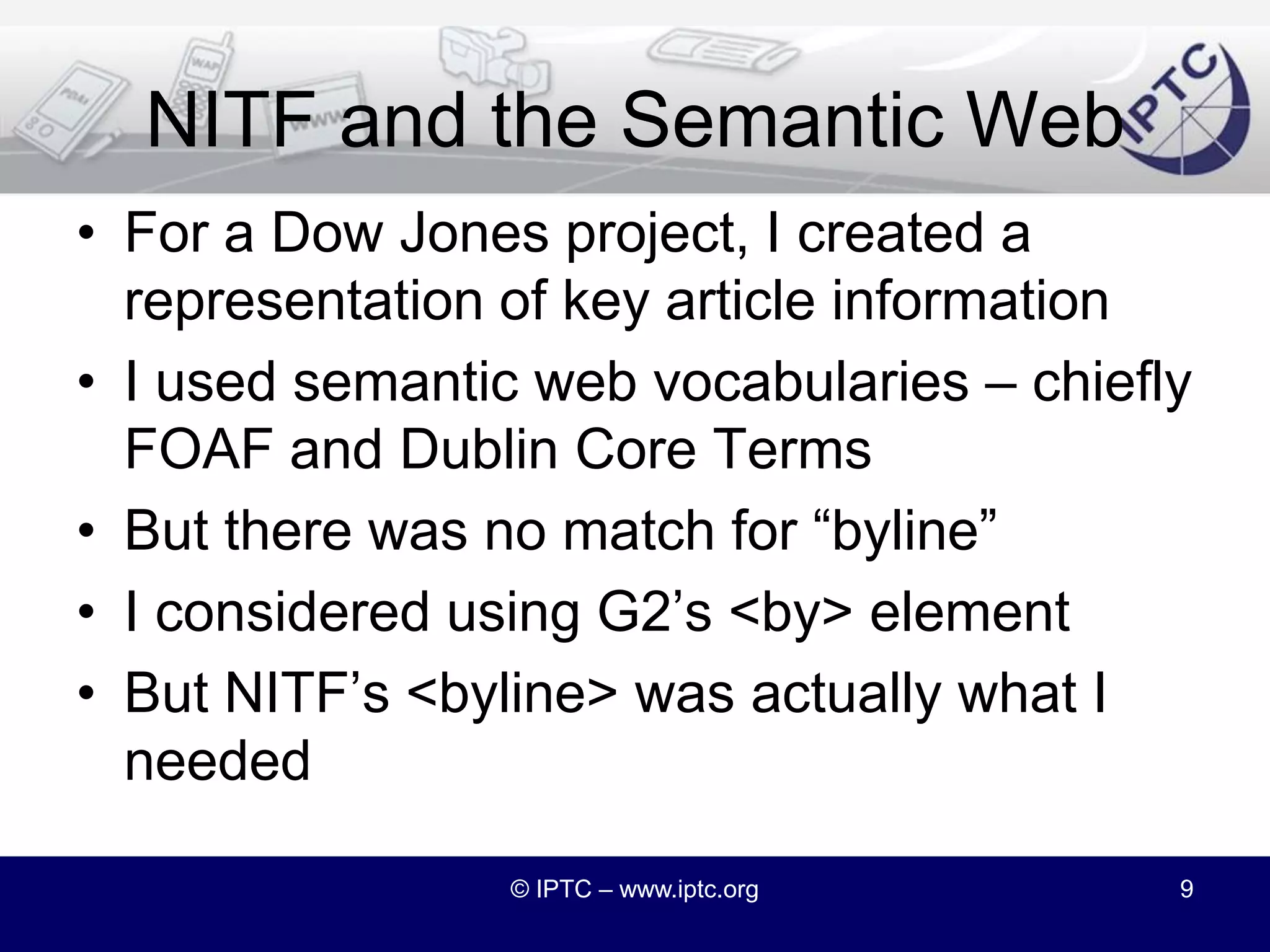NITF 4.0 – Semantic WebDear IPTC Standards Committee,Please set up a Working Group to considerRDF, Semantic Web and Linked Data.How might they relate to IPTC standards?Regards,NITF Working GroupOctober 2009© IPTC – www.iptc.org8