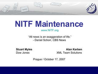 NITF Maintenance   www.NITF.org “All news is an exaggeration of life.” - Daniel Schorr, CBS News  Stuart Myles  Alan Karben Dow Jones  XML Team Solutions Prague / October 17, 2007 