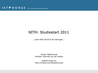 NITH: Studiestart 2011
  ...noen blikk på ikt & ikt-næringen...




          Torgeir Waterhouse
    Direktør internett og nye medier

            tw@ikt-norge.no
    http://twitter.com/tawaterhouse
 