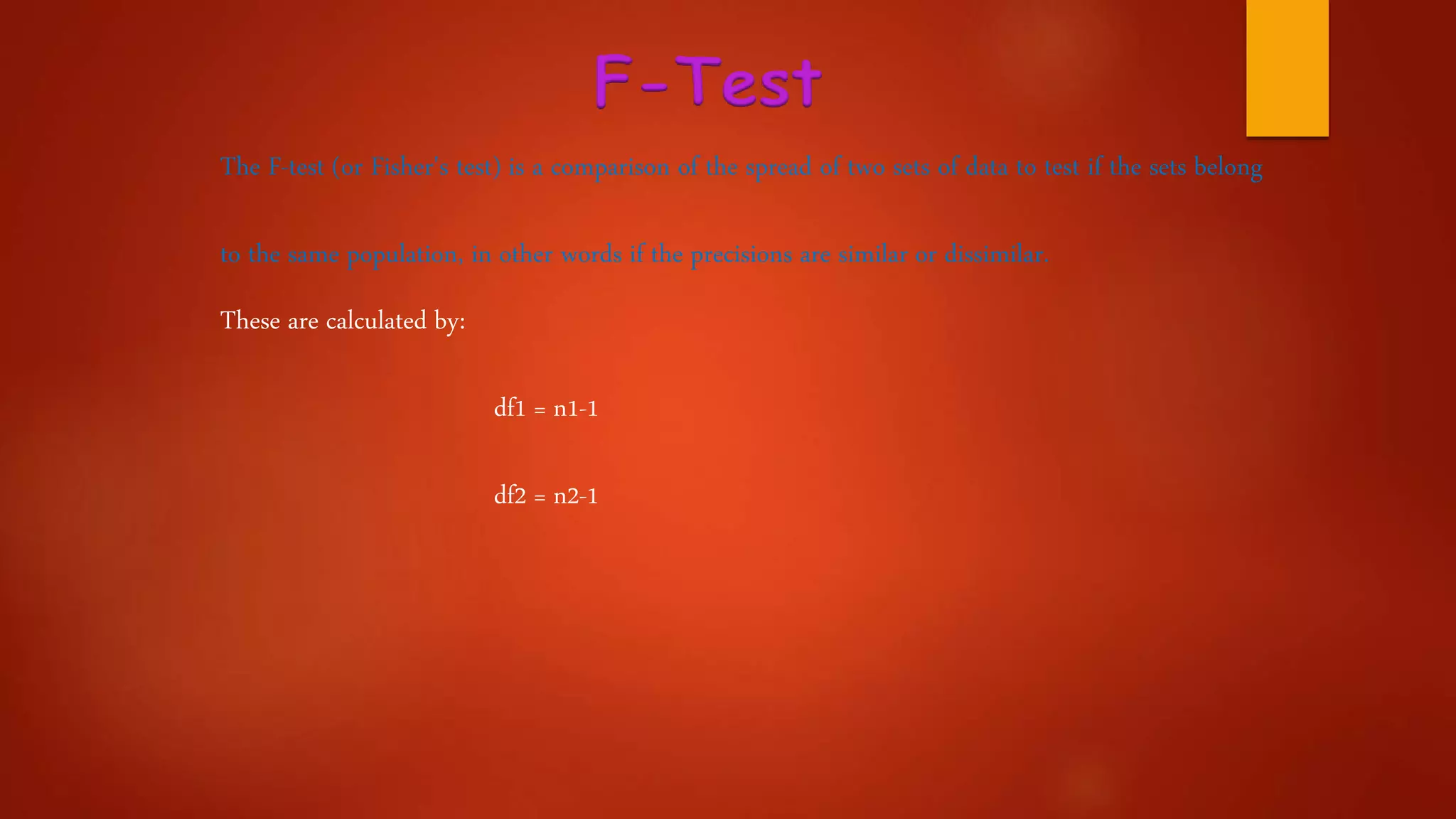 F-Test
The F-test (or Fisher's test) is a comparison of the spread of two sets of data to test if the sets belong
to the same population, in other words if the precisions are similar or dissimilar.
These are calculated by:
df1 = n1-1
df2 = n2-1
 
