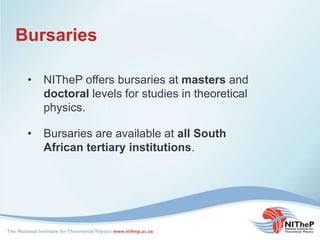 Bursaries
• NITheP offers bursaries at masters and
doctoral levels for studies in theoretical
physics.
• Bursaries are available at all South
African tertiary institutions.
 