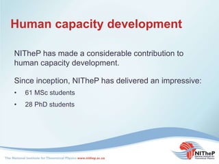 Human capacity development
NITheP has made a considerable contribution to
human capacity development.
Since inception, NITheP has delivered an impressive:
• 61 MSc students
• 28 PhD students
 