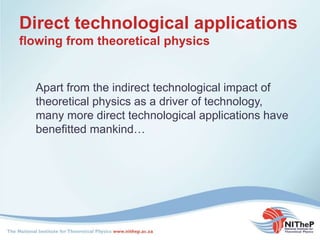 Direct technological applications
flowing from theoretical physics
Apart from the indirect technological impact of
theoretical physics as a driver of technology,
many more direct technological applications have
benefitted mankind…
 