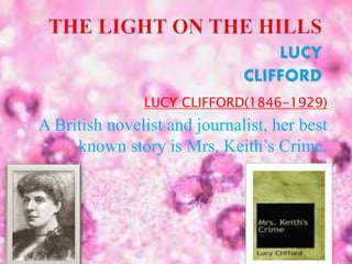 LUCY CLIFFORD(1846-1929)
A British novelist and journalist, her best
known story is Mrs. Keith’s Crime.
 
