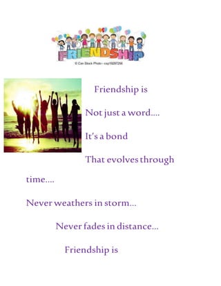 Friendship is
Not just a word….
It’s a bond
That evolvesthrough
time….
Never weathers in storm…
Never fades in distance…
Friendship is
 