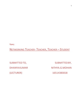 1
TOPIC:
NETWORKING TEACHER- TEACHER, TEACHER – STUDENT
SUBMITTED TO, SUBMITTEDBY,
DHANYAKUMAR NITHYA.G.MOHAN
(LECTURER) 16514383018
 