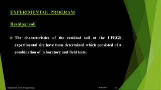 EXPERIMENTAL PROGRAM
Residual soil
 The characteristics of the residual soil at the UFRGS
experimental site have been determined which consisted of a
combination of laboratory and field tests.
Department of Civil Engineering 1116/07/2014
 