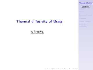 Thermal diﬀusivity o
G NITHYA,
Theory
Exprimental Setup
Procedure
Tabular Column
Result and
Conclusion
Thermal diﬀusivity of Brass
G NITHYA
 