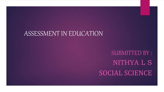 ASSESSMENT IN EDUCATION
SUBMITTED BY :
NITHYA L S
SOCIAL SCIENCE
 