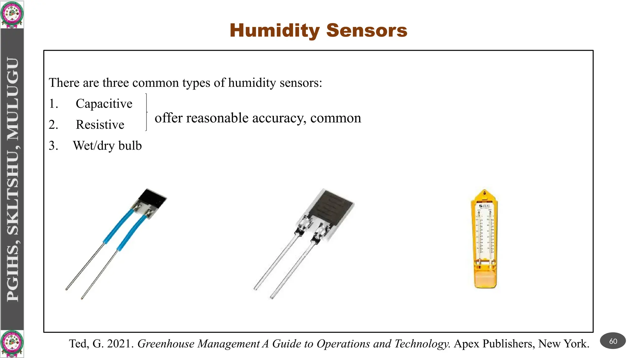 Humidity Sensors
There are three common types of humidity sensors:
1. Capacitive
2. Resistive
3. Wet/dry bulb
offer reasonable accuracy, common
60
Ted, G. 2021. Greenhouse Management A Guide to Operations and Technology. Apex Publishers, New York.
 