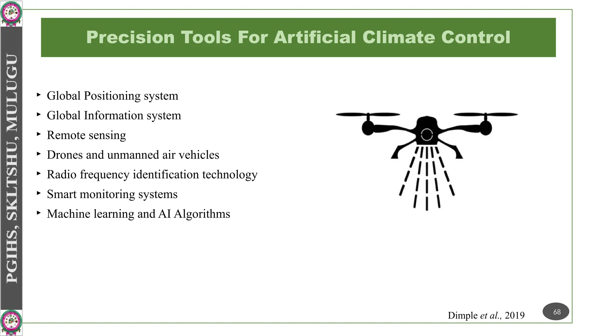 Precision Tools For Artificial Climate Control
‣ Global Positioning system
‣ Global Information system
‣ Remote sensing
‣ Drones and unmanned air vehicles
‣ Radio frequency identification technology
‣ Smart monitoring systems
‣ Machine learning and AI Algorithms
68
Dimple et al., 2019
 