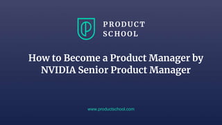 www.productschool.com
How to Become a Product Manager by
NVIDIA Senior Product Manager
 