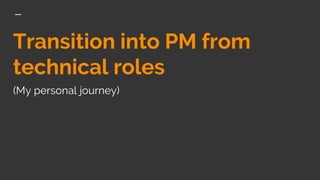 Transition into PM from
technical roles
(My personal journey)
 