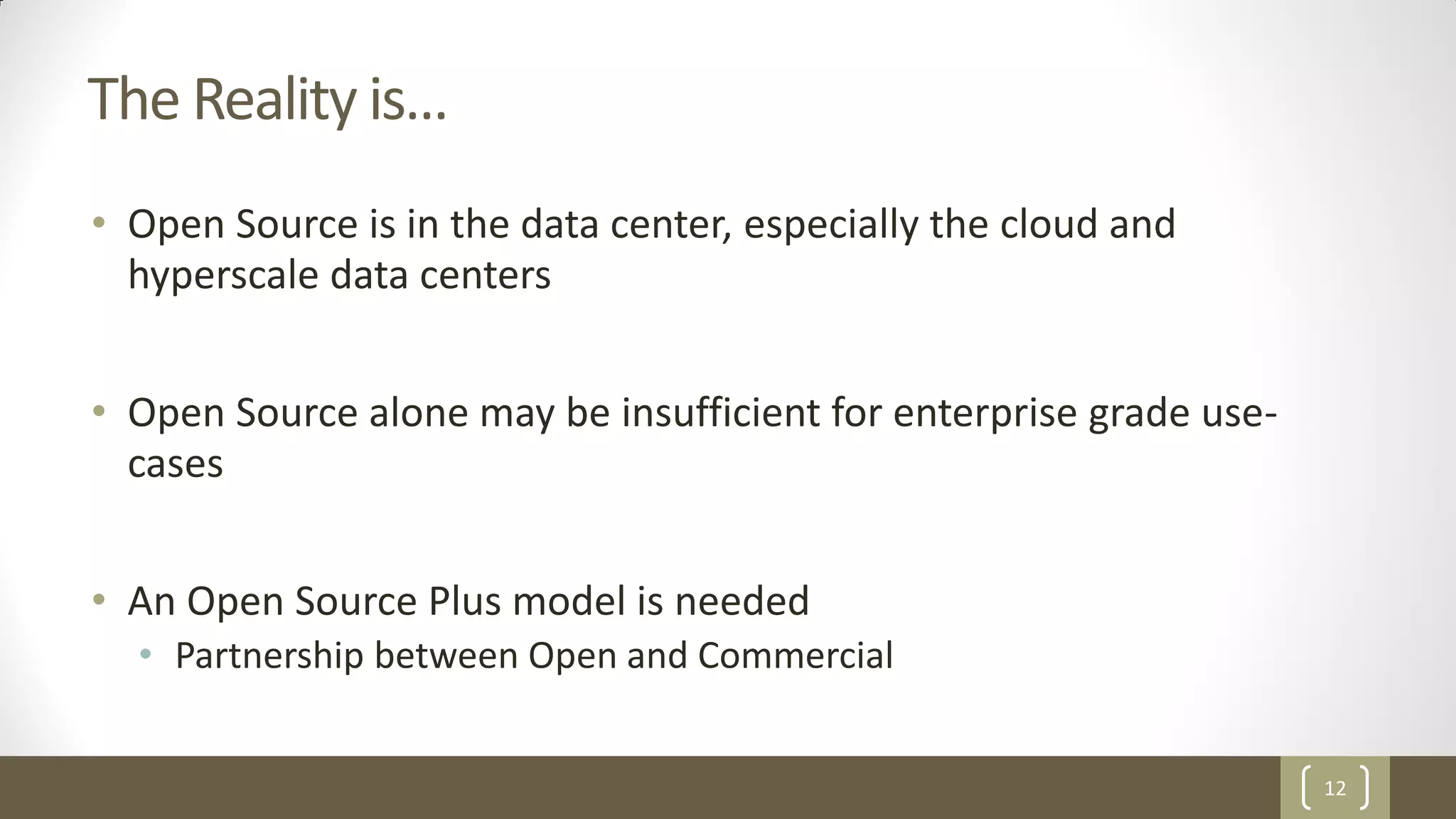 12
The Reality is…
• Open Source is in the data center, especially the cloud and
hyperscale data centers
• Open Source alone may be insufficient for enterprise grade use-
cases
• An Open Source Plus model is needed
• Partnership between Open and Commercial
 