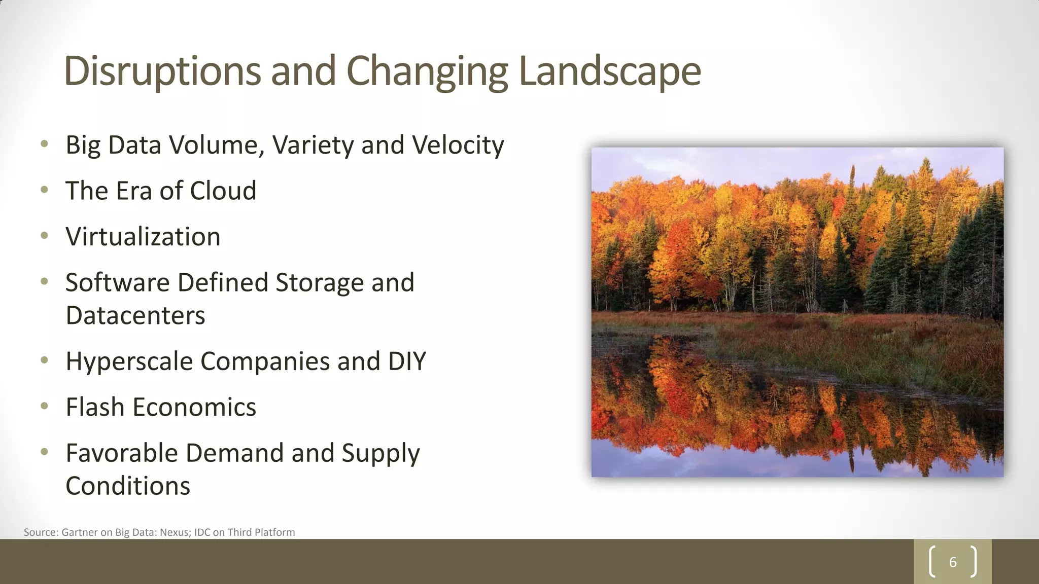 6
Disruptions and Changing Landscape
• Big Data Volume, Variety and Velocity
• The Era of Cloud
• Virtualization
• Software Defined Storage and
Datacenters
• Hyperscale Companies and DIY
• Flash Economics
• Favorable Demand and Supply
Conditions
Source: Gartner on Big Data: Nexus; IDC on Third Platform
 