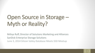 1
Open Source in Storage –
Myth or Reality?
Nithya Ruff, Director of Solutions Marketing and Alliances
SanDisk Enterprise Storage Solutions
June 3, 2014 Silicon Valley Database Meets SSD Meetup
 