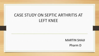 CASE STUDY ON SEPTIC ARTHRITIS AT
LEFT KNEE
MARTIN SHAJI
Pharm D
 
