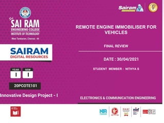 TYPE THE SUBJECT NAME HERE
SUBJECT CODE
I I
20PCOTE101
Innovative Design Project - I
REMOTE ENGINE IMMOBILISER FOR
VEHICLES
FINAL REVIEW
DATE : 30/04/2021
STUDENT MEMBER : NITHYA S
 