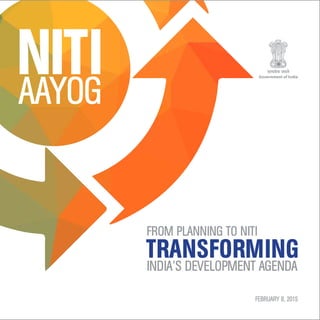 FROM PLANNING TO NITI
TRANSFORMING
INDIA’S DEVELOPMENT AGENDA
Government of India
FEBRUARY 8, 2015
 