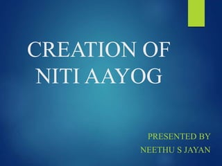 CREATION OF
NITI AAYOG
PRESENTED BY
NEETHU S JAYAN
 