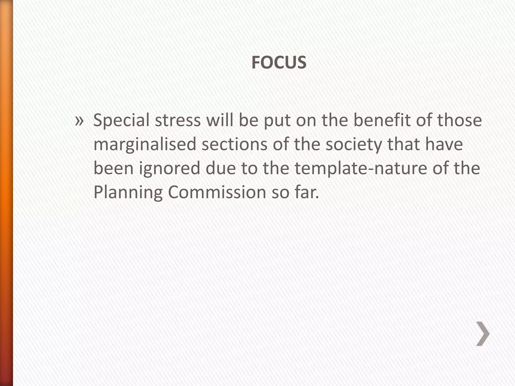 FOCUS
» Special stress will be put on the benefit of those
marginalised sections of the society that have
been ignored due to the template-nature of the
Planning Commission so far.
 