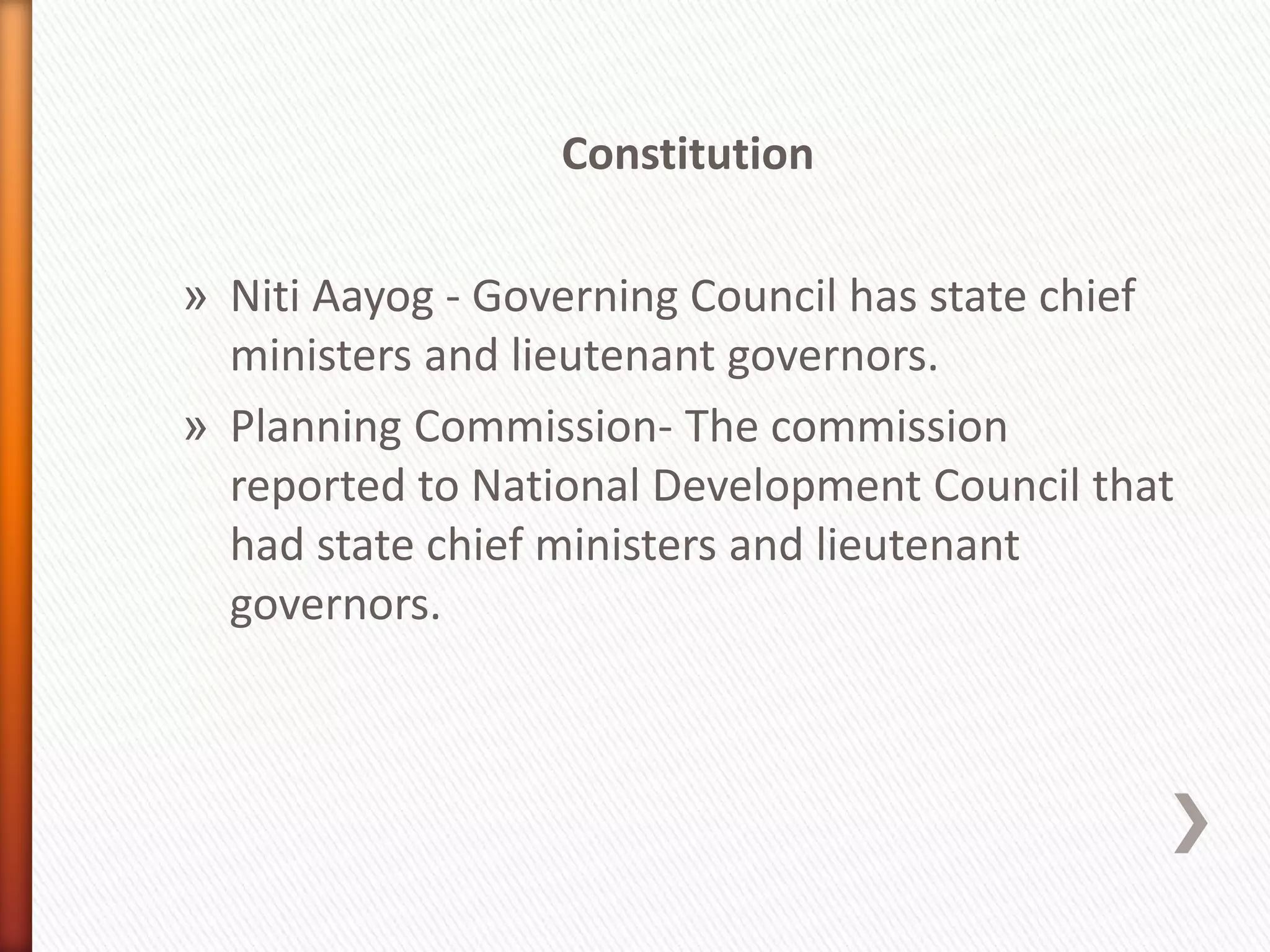 Constitution
» Niti Aayog - Governing Council has state chief
ministers and lieutenant governors.
» Planning Commission- The commission
reported to National Development Council that
had state chief ministers and lieutenant
governors.
 