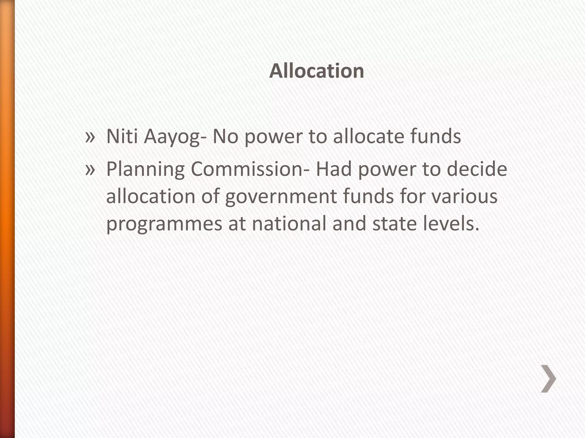 Allocation
» Niti Aayog- No power to allocate funds
» Planning Commission- Had power to decide
allocation of government funds for various
programmes at national and state levels.
 