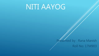 NITI AAYOG
Presented by : Rana Manish
Roll No: 17M903
 