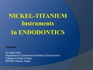 NICKEL-TITANIUM 
Instruments 
In ENDODONTICS 
Presenter: 
Dr. Ashok Ayer 
Department of Conservative Dentistry & Endodontics 
College of Dental Surgery 
BPKIHS, Dharan, Nepal 
 