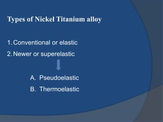 Types of Nickel Titanium alloy 
1.Conventional or elastic 
2.Newer or superelastic 
A. Pseudoelastic 
B. Thermoelastic 
 