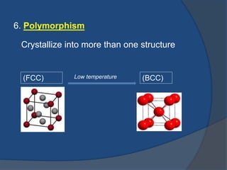 6. Polymorphism 
Crystallize into more than one structure 
(FCC) Low temperature (BCC) 
 
