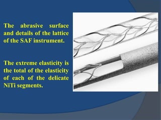 The abrasive surface
and details of the lattice
of the SAF instrument.
The extreme elasticity is
the total of the elasticity
of each of the delicate
NiTi segments.
 