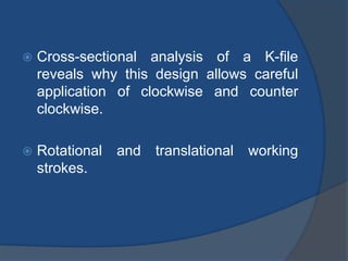  Cross-sectional analysis of a K-file
reveals why this design allows careful
application of clockwise and counter
clockwise.
 Rotational and translational working
strokes.
 