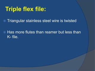 Triple flex file:
 Triangular stainless steel wire is twisted
 Has more flutes than reamer but less than
K- file.
 