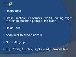 U - file
 Heath 1988
 Cross- section: Six corners, two 90˚ cutting edges
at each of the three points of the blade.
 Radial land
 Adapt well to curved canals
 Non cutting tip
 E.g. Profile, GT files, Light speed, Ultra-flex files
 