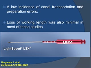  A low incidence of canal transportation and
preparation errors.
 Loss of working length was also minimal in
most of these studies
Bergmans L et al.
Int Endod J 35:820, 2002
 