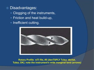  Disadvantages:
 Clogging of the instruments,
 Friction and heat build-up,
 Inefficient cutting.
Rotary Profile niTi file, #5 (denTSPLY Tulsa dental,
Tulsa, OK). note the instrument’s wide marginal land (arrows)
 