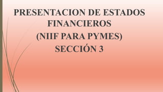 PRESENTACION DE ESTADOS
FINANCIEROS
(NIIF PARA PYMES)
SECCIÓN 3
 