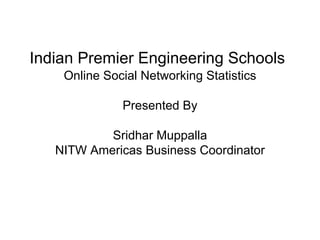 Indian Premier Engineering Schools
    Online Social Networking Statistics

              Presented By

           Sridhar Muppalla
   NITW Americas Business Coordinator
 