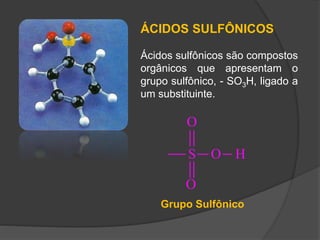 ÁCIDOS SULFÔNICOS
Ácidos sulfônicos são compostos
orgânicos que apresentam o
grupo sulfônico, - SO3H, ligado a
um substituinte.
S O H
O
O
Grupo Sulfônico
 
