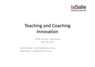 Teaching and Coaching 
Innovation 
NiTiM Seminar – Barcelona 
April 25, 2014
Carla Riverola ‐ criverola@salle.url.edu
Nadia Noori – nadias@salleurl.edu
 