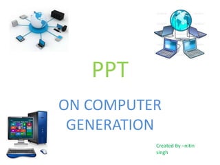 PPT 
ON COMPUTER 
GENERATION 
Created By –nitin 
singh 
 