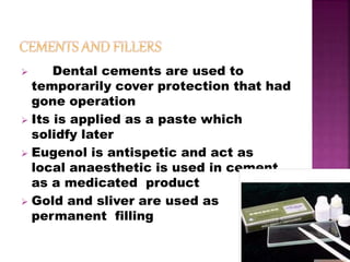  Dental cements are used to
temporarily cover protection that had
gone operation
 Its is applied as a paste which
solidfy later
 Eugenol is antispetic and act as
local anaesthetic is used in cement
as a medicated product
 Gold and sliver are used as
permanent filling
 